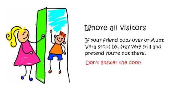 Ignore all visitors. If your friend pops over or Aunt Vera stops by, stay very still and pretend you're not there. Don't answer the door.